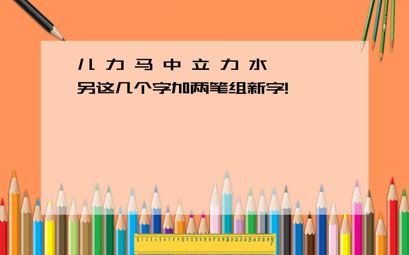 儿 力 马 中 立 力 水 另这几个字加两笔组新字!