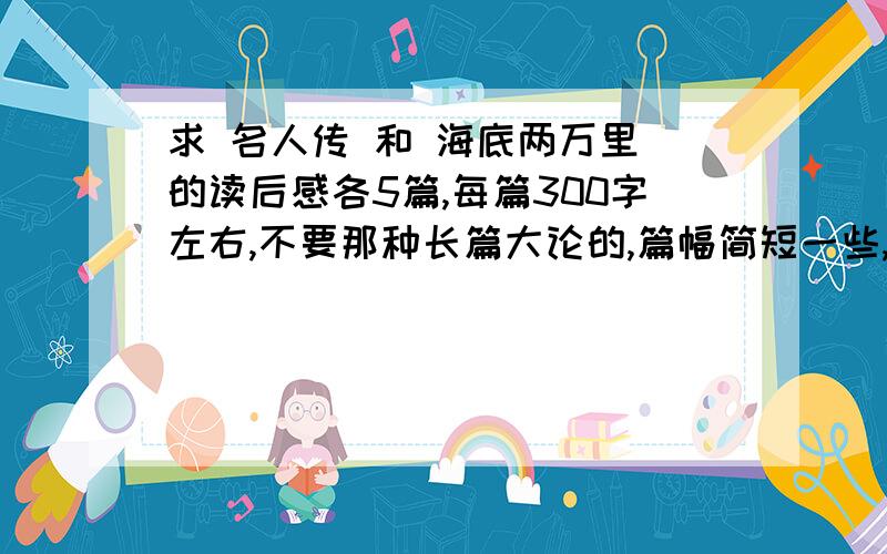 求 名人传 和 海底两万里 的读后感各5篇,每篇300字左右,不要那种长篇大论的,篇幅简短一些,像一个初中生写的,