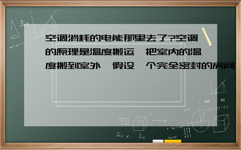 空调消耗的电能那里去了?空调的原理是温度搬运,把室内的温度搬到室外,假设一个完全密封的房间,室内机和外机放房间内,消耗了1度电请问房间的温度会变化吗?如果升高的话,比起电热丝消