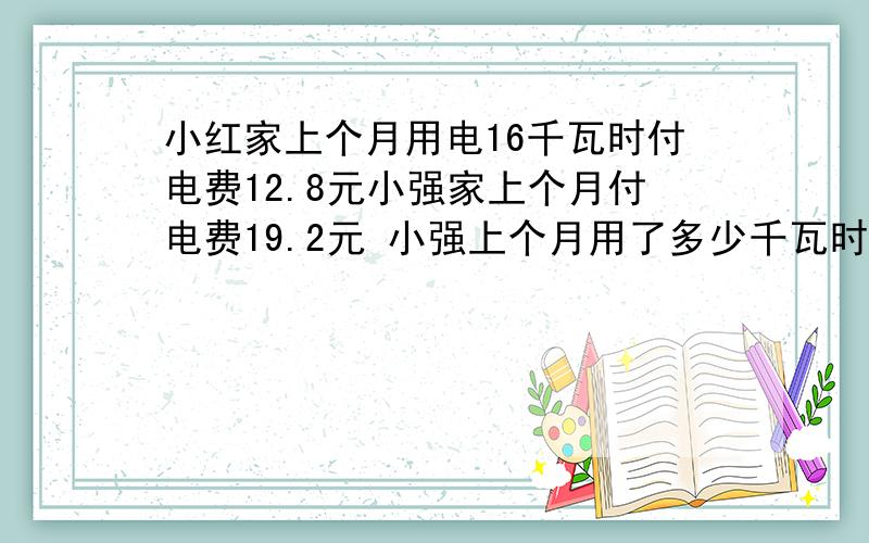 小红家上个月用电16千瓦时付电费12.8元小强家上个月付电费19.2元 小强上个月用了多少千瓦时的电（用比例解