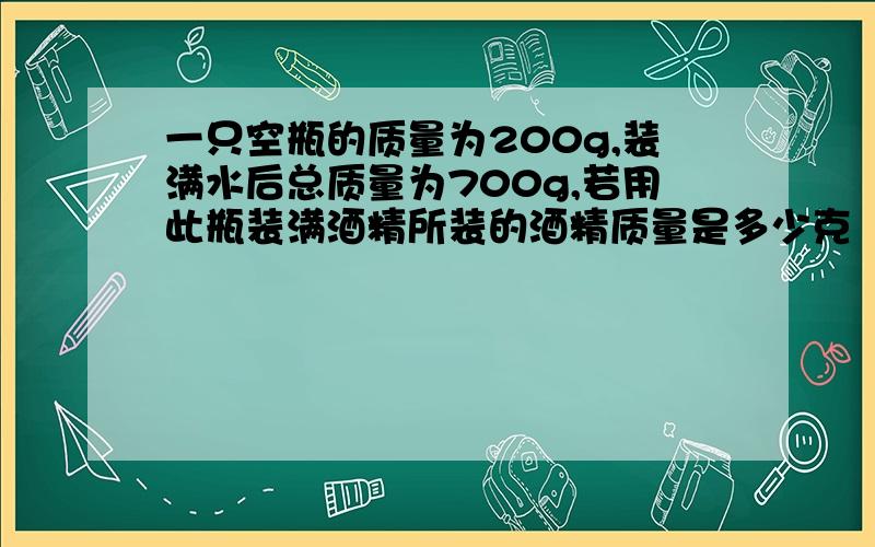 一只空瓶的质量为200g,装满水后总质量为700g,若用此瓶装满酒精所装的酒精质量是多少克（酒精的密度是每立方米0.8x10的三次方千克）我做的答案是400立方米,可答案上是400g不知道是怎么回事