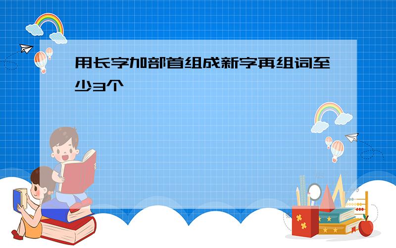 用长字加部首组成新字再组词至少3个