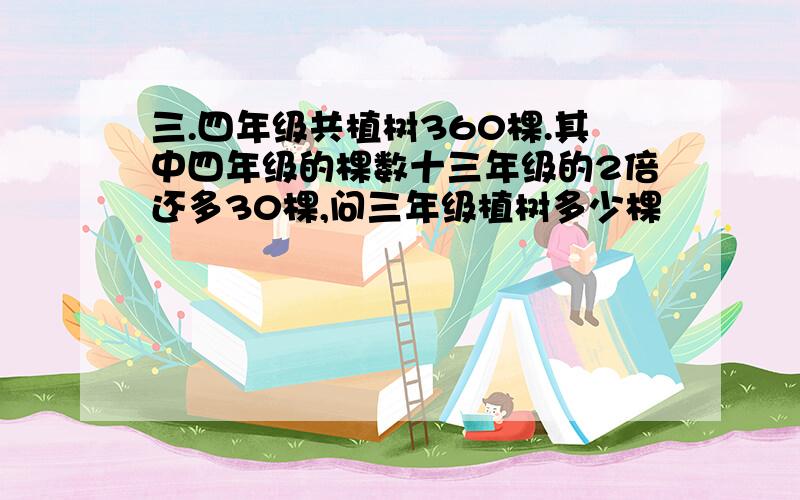 三.四年级共植树360棵.其中四年级的棵数十三年级的2倍还多30棵,问三年级植树多少棵