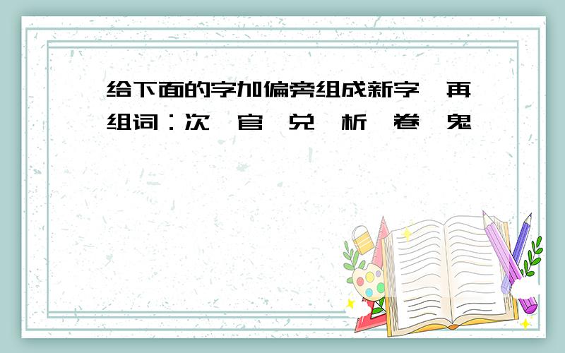 给下面的字加偏旁组成新字,再组词：次,官,兑,析,卷,鬼