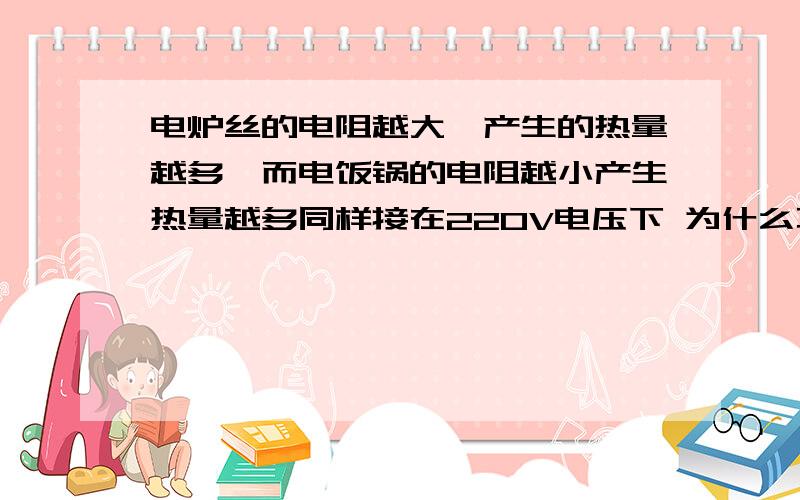 电炉丝的电阻越大,产生的热量越多,而电饭锅的电阻越小产生热量越多同样接在220V电压下 为什么不一样呢?