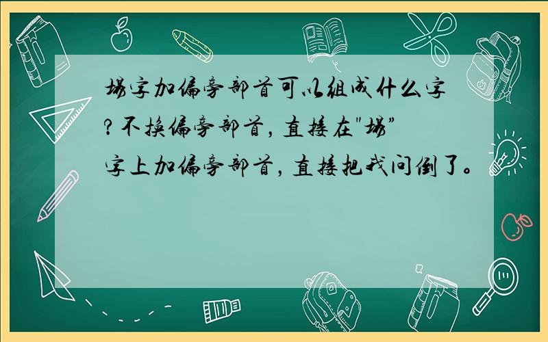 场字加偏旁部首可以组成什么字?不换偏旁部首，直接在