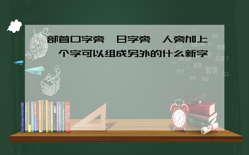 部首口字旁,日字旁,人旁加上一个字可以组成另外的什么新字