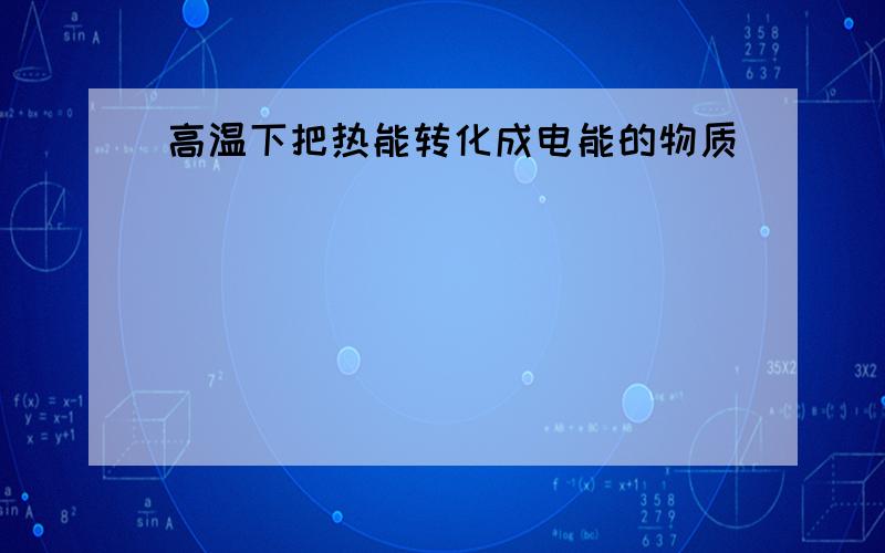 高温下把热能转化成电能的物质