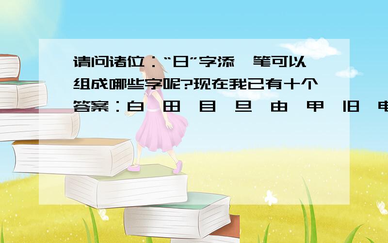 请问诸位：“日”字添一笔可以组成哪些字呢?现在我已有十个答案：白、田、目、旦、由、甲、旧、电、申、巴.一定还有,想不起来,