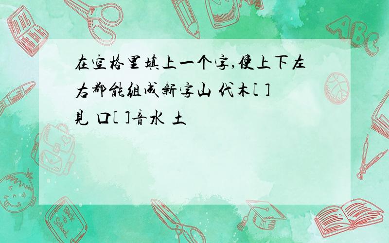 在空格里填上一个字,使上下左右都能组成新字山 代木[ ]见 口[ ]音水 土