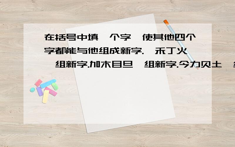 在括号中填一个字,使其他四个字都能与他组成新字.一禾丁火,组新字.加木目旦,组新字.今力贝土,组新字.公木立卒,组新字.力犬丁里,组新字.广月也寸,组新字.