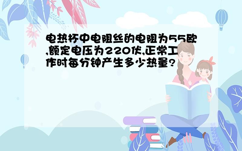 电热杯中电阻丝的电阻为55欧,额定电压为220伏,正常工作时每分钟产生多少热量?