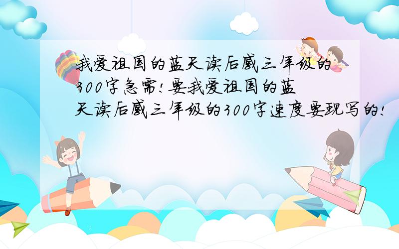 我爱祖国的蓝天读后感三年级的300字急需!要我爱祖国的蓝天读后感三年级的300字速度要现写的!