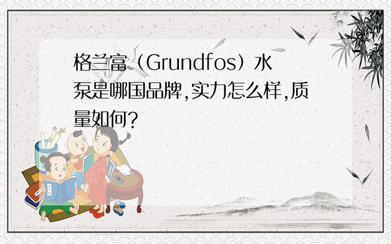 格兰富（Grundfos）水泵是哪国品牌,实力怎么样,质量如何?