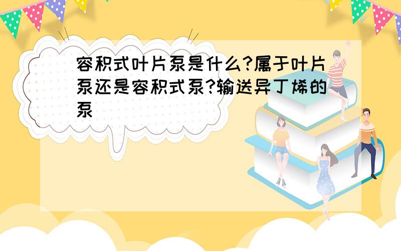 容积式叶片泵是什么?属于叶片泵还是容积式泵?输送异丁烯的泵