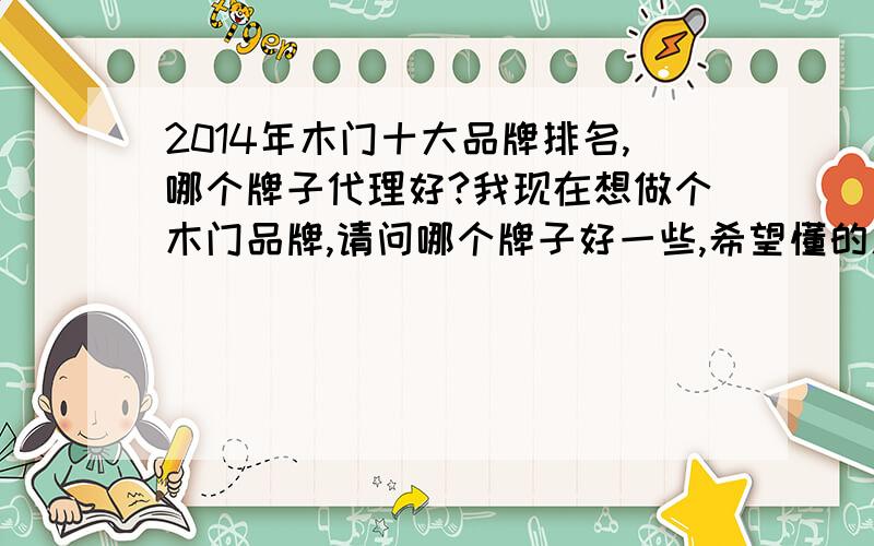 2014年木门十大品牌排名,哪个牌子代理好?我现在想做个木门品牌,请问哪个牌子好一些,希望懂的人能给个指导,多谢了!