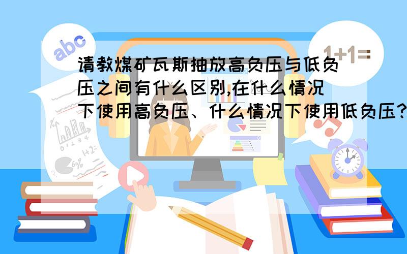 请教煤矿瓦斯抽放高负压与低负压之间有什么区别,在什么情况下使用高负压、什么情况下使用低负压?