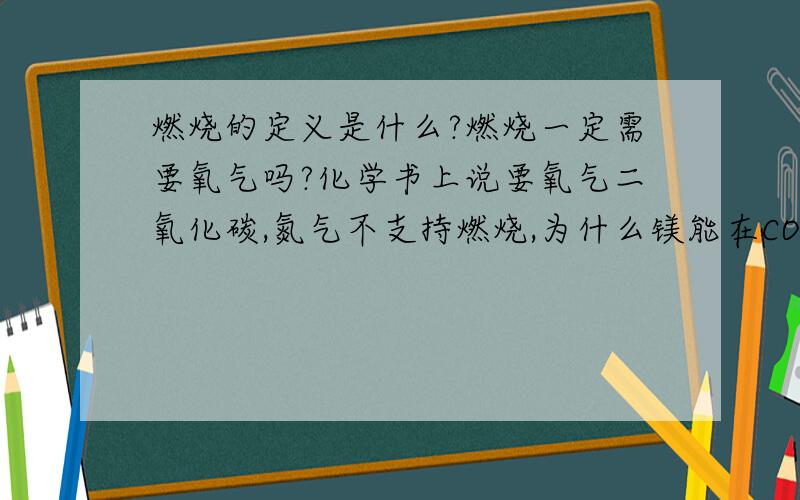 燃烧的定义是什么?燃烧一定需要氧气吗?化学书上说要氧气二氧化碳,氮气不支持燃烧,为什么镁能在CO2和N2中燃烧?钠能在氯气中燃烧?燃烧的定义是什么?