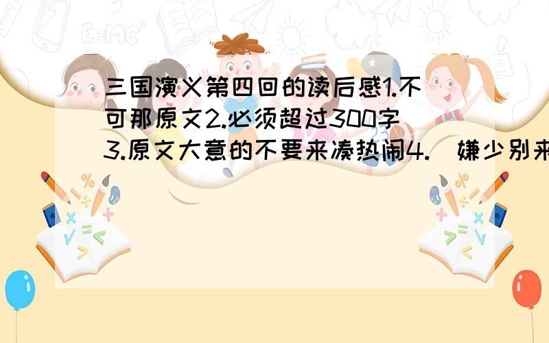 三国演义第四回的读后感1.不可那原文2.必须超过300字3.原文大意的不要来凑热闹4.（嫌少别来）别拿正本三国演义的读后感来整本读后感的被妄想被采纳