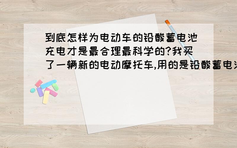 到底怎样为电动车的铅酸蓄电池充电才是最合理最科学的?我买了一辆新的电动摩托车,用的是铅酸蓄电池,说明书上说要勤充电,最好是随用随充,比如我每天中午十二点到家,下午两点又要出去,