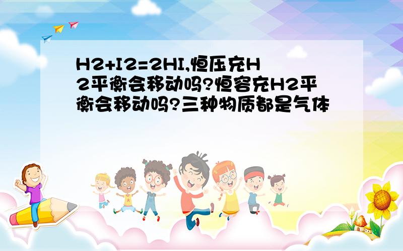 H2+I2=2HI,恒压充H2平衡会移动吗?恒容充H2平衡会移动吗?三种物质都是气体