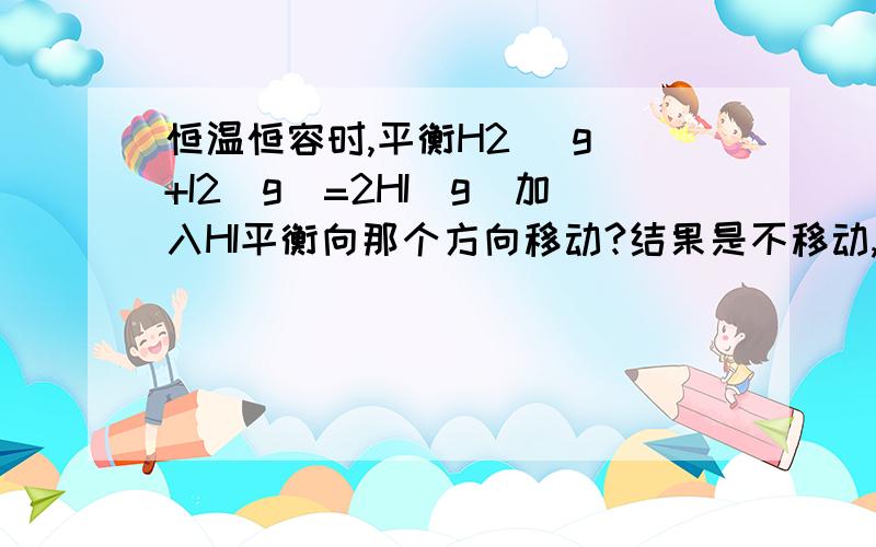 恒温恒容时,平衡H2 (g)+I2(g)=2HI(g)加入HI平衡向那个方向移动?结果是不移动,但根据化学平衡移动原理应向逆反应方向移动?反应是可逆的!