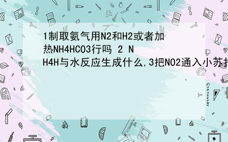 1制取氨气用N2和H2或者加热NH4HCO3行吗 2 NH4H与水反应生成什么,3把NO2通入小苏打中,使溢出气体通入过量Na2O2,最后收集到的气体是