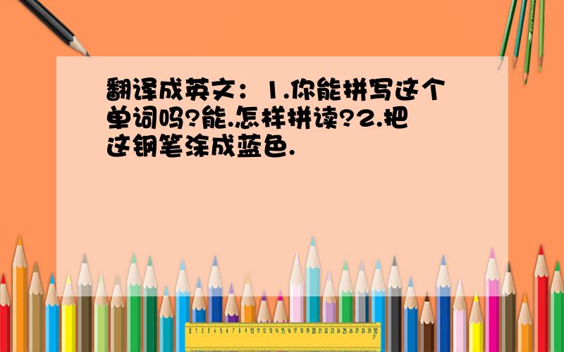 翻译成英文：1.你能拼写这个单词吗?能.怎样拼读?2.把这钢笔涂成蓝色.