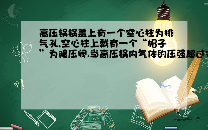 高压锅锅盖上有一个空心柱为排气孔,空心柱上戴有一个“帽子”为限压阀.当高压锅内气体的压强超过安全值时,锅内的气体会顶起限压阀跑出一部分,使锅内气体压强减小,保证高压锅安全使