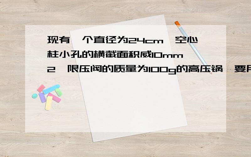 现有一个直径为24cm,空心柱小孔的横截面积威10mm^2,限压阀的质量为100g的高压锅,要用它来做饭,若当时的大气压威1.0*10^5Pa问：（1）此高压锅内气体能达到的最大气压强是多少?(2)此高压锅内气