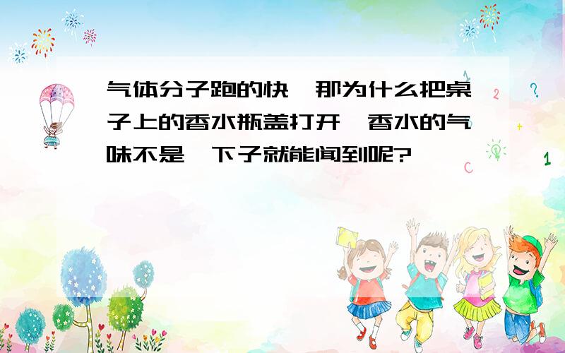 气体分子跑的快,那为什么把桌子上的香水瓶盖打开,香水的气味不是一下子就能闻到呢?