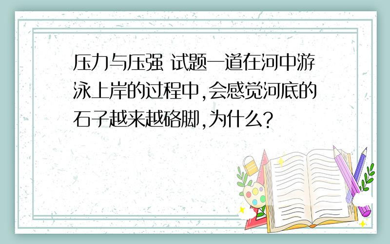 压力与压强 试题一道在河中游泳上岸的过程中,会感觉河底的石子越来越硌脚,为什么?