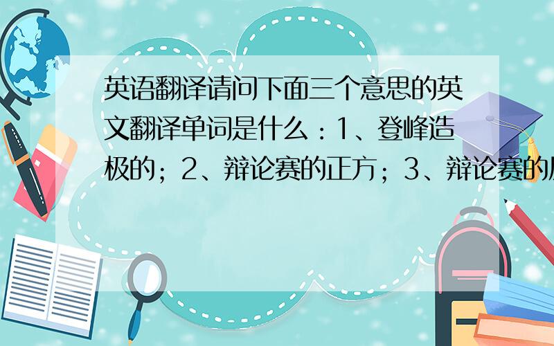 英语翻译请问下面三个意思的英文翻译单词是什么：1、登峰造极的；2、辩论赛的正方；3、辩论赛的反方.