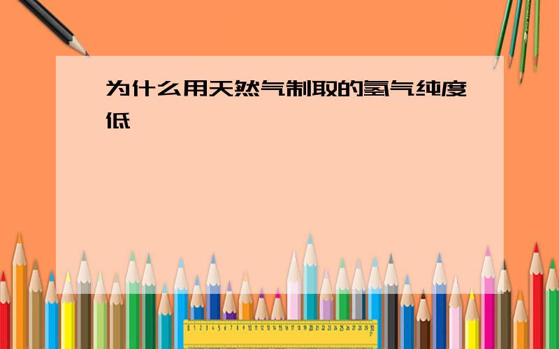 为什么用天然气制取的氢气纯度低、