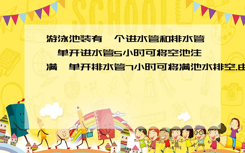 游泳池装有一个进水管和排水管,单开进水管5小时可将空池注满,单开排水管7小时可将满池水排空.由于管理由于管理员的疏忽,注水时将两个水管同时打开了,请问要过多长时间泳池内才会有半