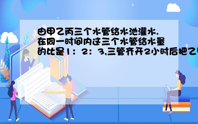 由甲乙丙三个水管给水池灌水.在同一时间内这三个水管给水量的比是1：2：3,三管齐开2小时后把乙管关闭,再用2小时45分水池灌满,如果一开始就三管齐开,直到把水池灌满要多少小时?不要方程