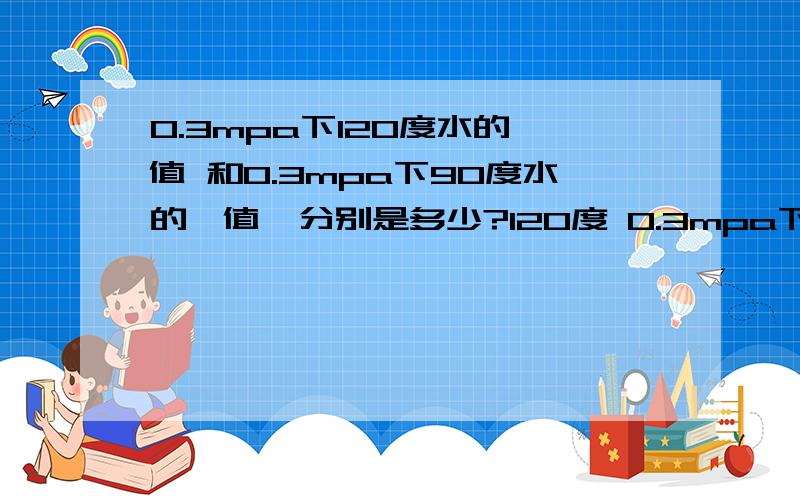 0.3mpa下120度水的焓值 和0.3mpa下90度水的焓值,分别是多少?120度 0.3mpa下的焓值应该是604,90度的呢怎么得来的