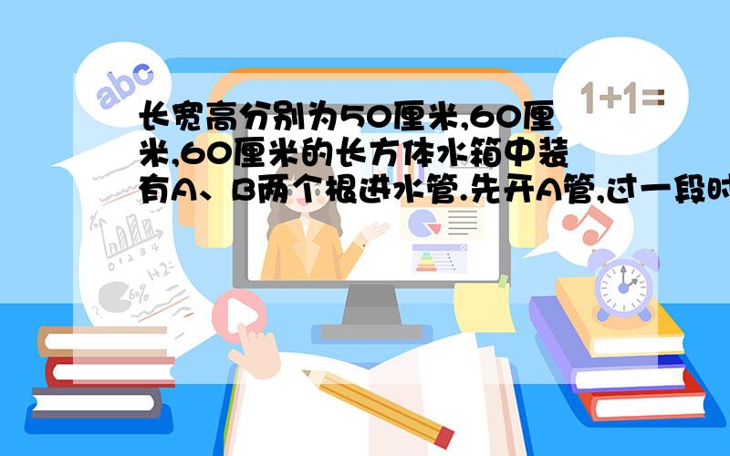 长宽高分别为50厘米,60厘米,60厘米的长方体水箱中装有A、B两个根进水管.先开A管,过一段时间后两管同开下面折线图表示进水情况,请根据图回答以下问题．