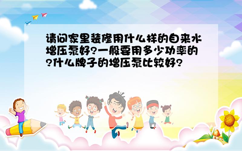 请问家里装修用什么样的自来水增压泵好?一般要用多少功率的?什么牌子的增压泵比较好?