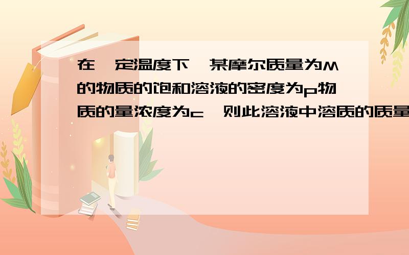 在一定温度下,某摩尔质量为M的物质的饱和溶液的密度为p物质的量浓度为c,则此溶液中溶质的质量分数为