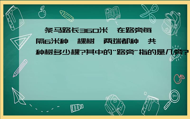 一条马路长360米,在路旁每隔6米种一棵树,两端都种,共种树多少棵?其中的“路旁”指的是几旁?