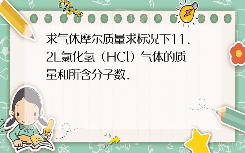 求气体摩尔质量求标况下11.2L氯化氢（HCl）气体的质量和所含分子数.