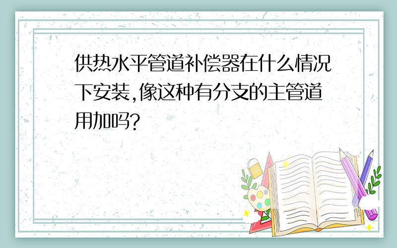 供热水平管道补偿器在什么情况下安装,像这种有分支的主管道用加吗?