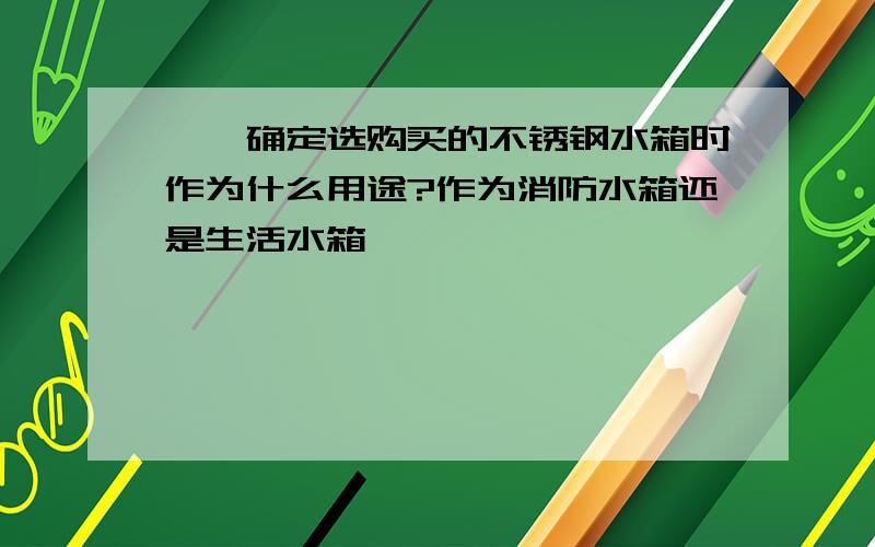 一,确定选购买的不锈钢水箱时作为什么用途?作为消防水箱还是生活水箱