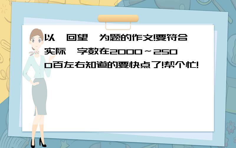 以《回望》为题的作文!要符合实际,字数在2000～2500百左右知道的要快点了!帮个忙!