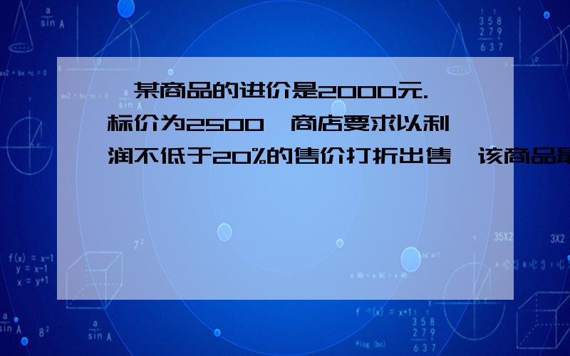 、某商品的进价是2000元.标价为2500,商店要求以利润不低于20%的售价打折出售,该商品最多打几折出售?某商品的进价是2000元.标价为2500,商店要求以利润不低于20%的售价打折出售,该商品最多打