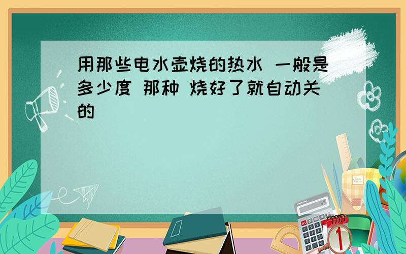 用那些电水壶烧的热水 一般是多少度 那种 烧好了就自动关的