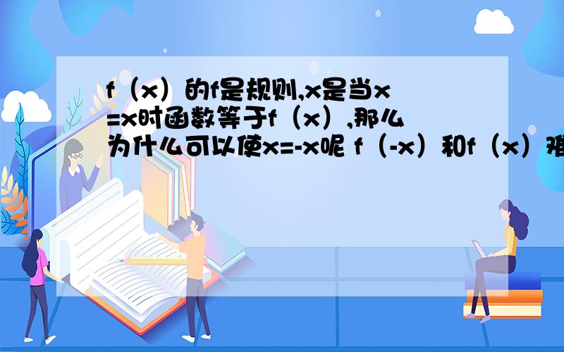 f（x）的f是规则,x是当x=x时函数等于f（x）,那么为什么可以使x=-x呢 f（-x）和f（x）难道相等吗,不好意思,上课没听懂,望哪位好心人给我讲讲“f（x)