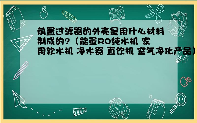 前置过滤器的外壳是用什么材料制成的?（能量RO纯水机 家用软水机 净水器 直饮机 空气净化产品）