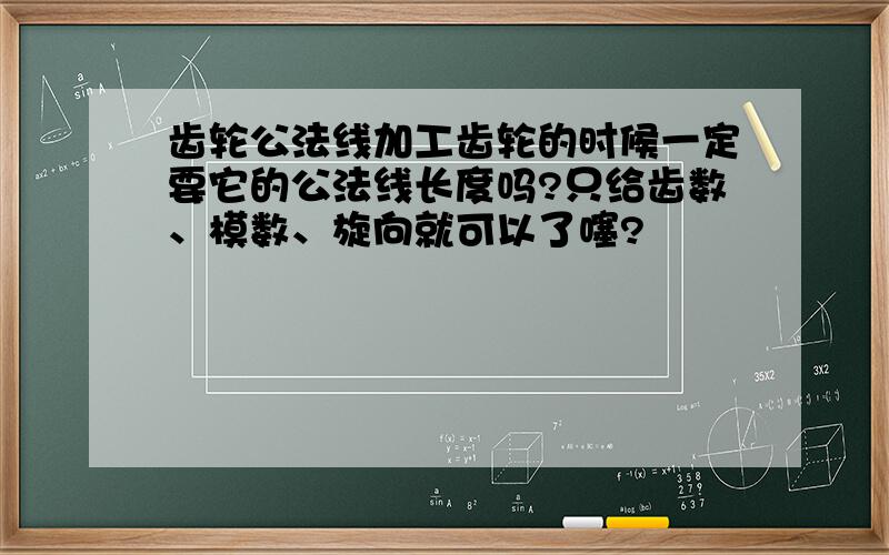 齿轮公法线加工齿轮的时候一定要它的公法线长度吗?只给齿数、模数、旋向就可以了噻?